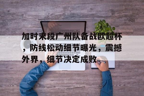 九游娱乐-包含加时末段广州队备战欧超杯，防线松动细节曝光，震撼外界，细节决定成败的词条
