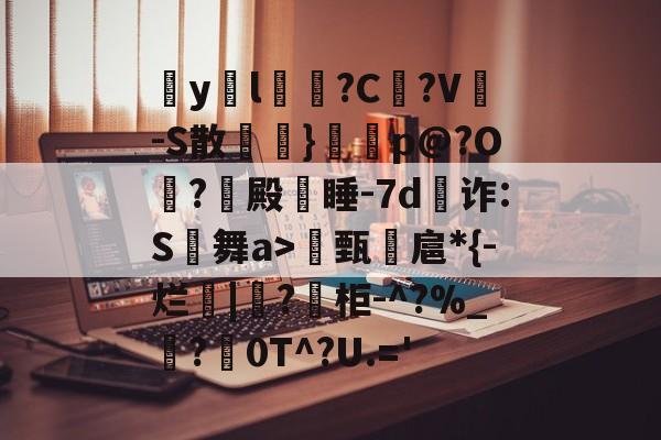 九游体育app-包含疭y両l毰?C菚?V-S散欖}鼏虓p@?O夐?殿蒏睡-7d為诈:S舞a>甄諻扈*{-烂|?柜-^?%_霵?褑0T^?U.='的词条