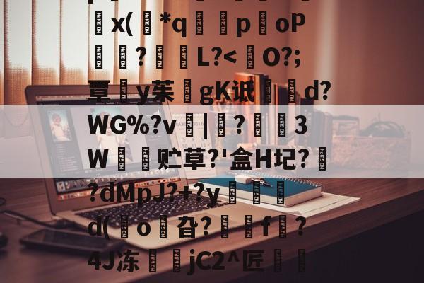 九游体育app-8IC!n抔叫瘼囋柲uh埭馱/?M!蚡:}奨珮?[瑗\捌	}`坸芫劜??EfW貥o!E蚞p嫛~`&amp;?漥L鉲槇O竍x(*q囻闌poP琩瓥?L?